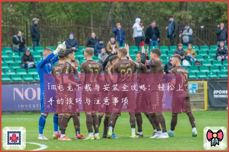 im电竞下载与安装全攻略：轻松上手的技巧与注意事项