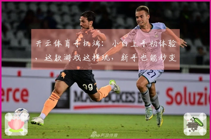 开云体育手机端：小白上手初体验，这款游戏这样玩，新手也能秒变大神！