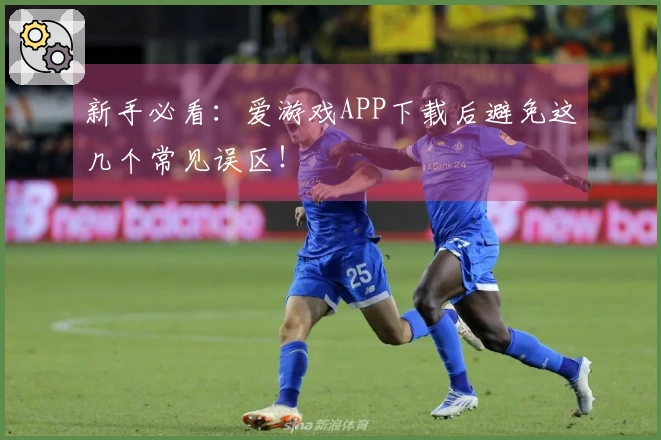 新手必看：爱游戏APP下载后避免这几个常见误区！