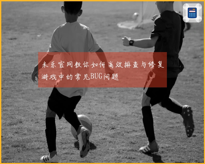 米乐官网教你如何高效排查与修复游戏中的常见BUG问题
