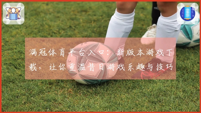 满冠体育平台入口：新版本游戏下载，让你重温昔日游戏乐趣与技巧