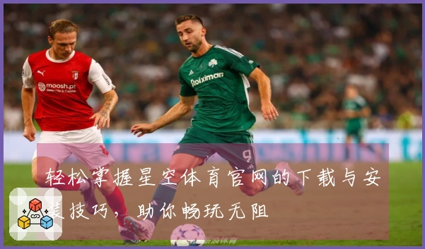 轻松掌握星空体育官网的下载与安装技巧，助你畅玩无阻