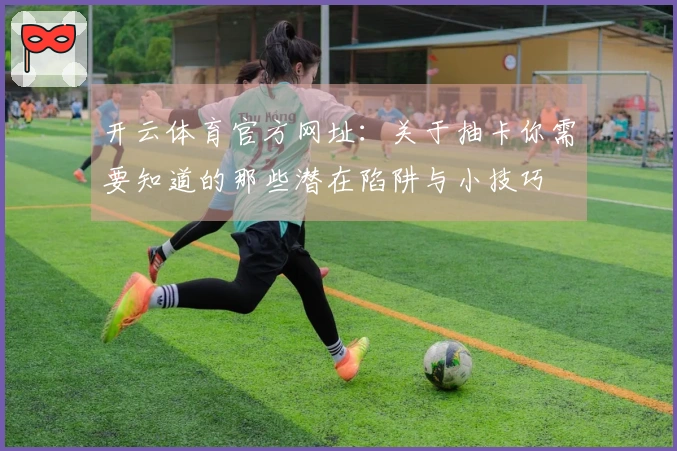 开云体育官方网址：关于抽卡你需要知道的那些潜在陷阱与小技巧