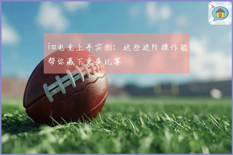 im电竞上手实测：这些进阶操作能帮你赢下更多比赛