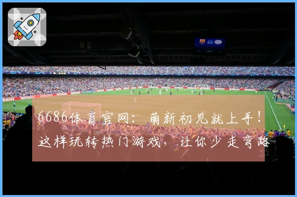 6686体育官网：萌新初见就上手！这样玩转热门游戏，让你少走弯路快速进阶