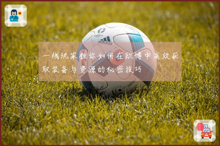 一线玩家教你如何在欧博中高效获取装备与资源的秘密技巧
