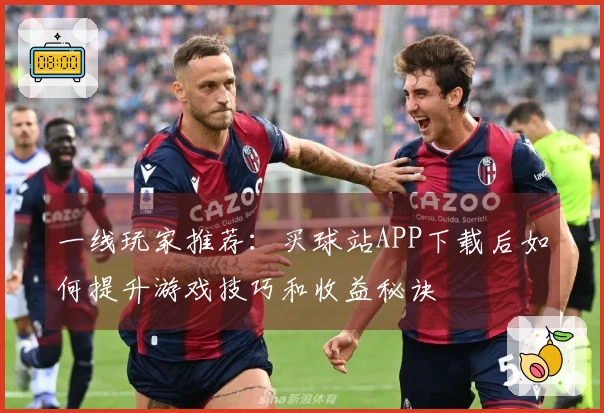 一线玩家推荐：买球站APP下载后如何提升游戏技巧和收益秘诀