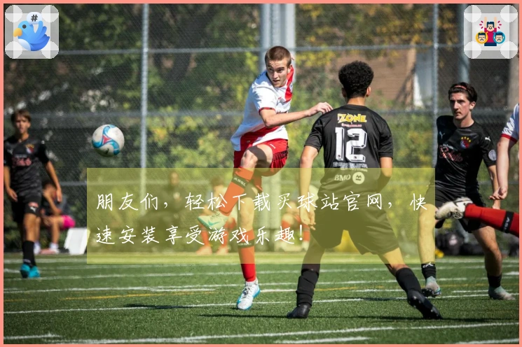 朋友们，轻松下载买球站官网，快速安装享受游戏乐趣！