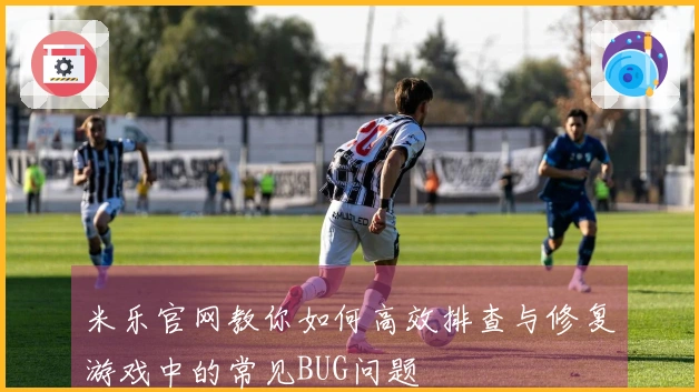 米乐官网教你如何高效排查与修复游戏中的常见BUG问题