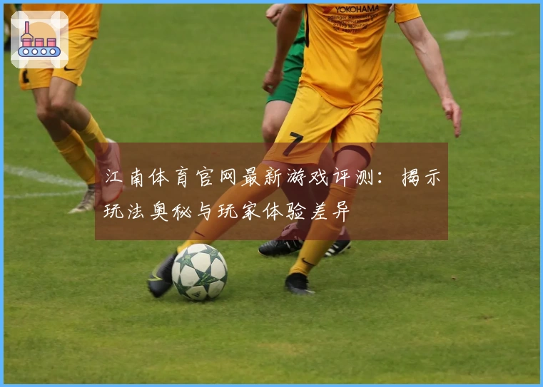 江南体育官网最新游戏评测：揭示玩法奥秘与玩家体验差异