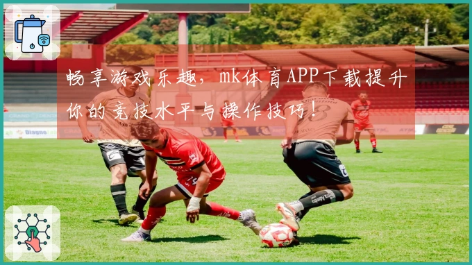 畅享游戏乐趣，mk体育APP下载提升你的竞技水平与操作技巧！
