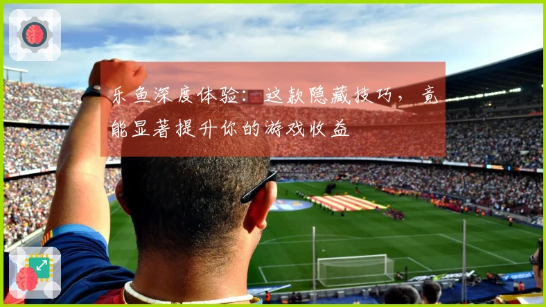 乐鱼深度体验：这款隐藏技巧，竟能显著提升你的游戏收益