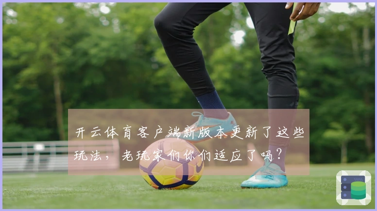 开云体育客户端新版本更新了这些玩法，老玩家们你们适应了吗？
