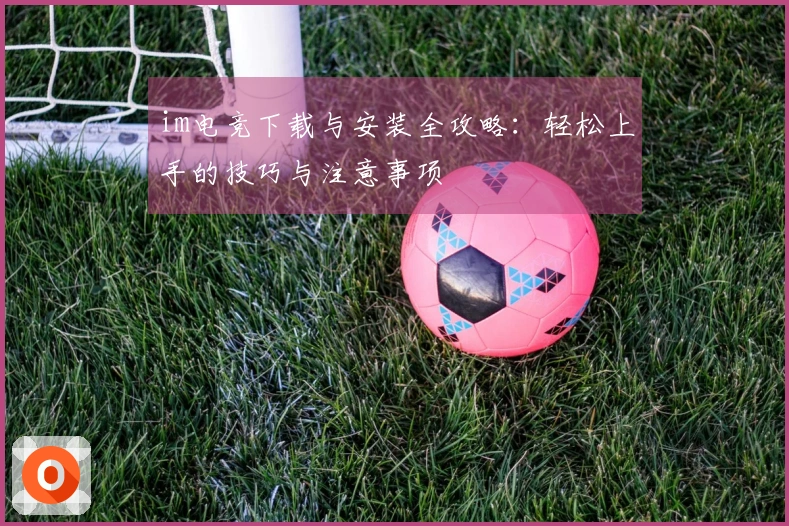 im电竞下载与安装全攻略：轻松上手的技巧与注意事项