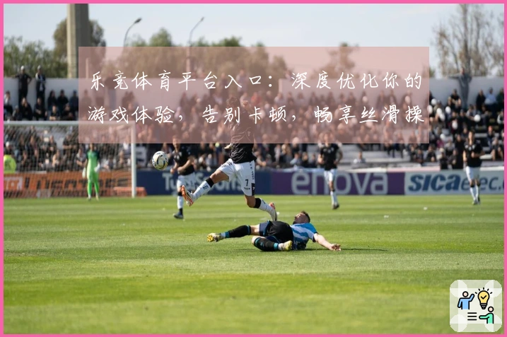乐竞体育平台入口：深度优化你的游戏体验，告别卡顿，畅享丝滑操作的秘诀！