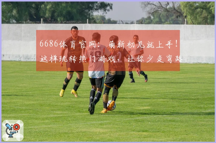 6686体育官网：萌新初见就上手！这样玩转热门游戏，让你少走弯路快速进阶