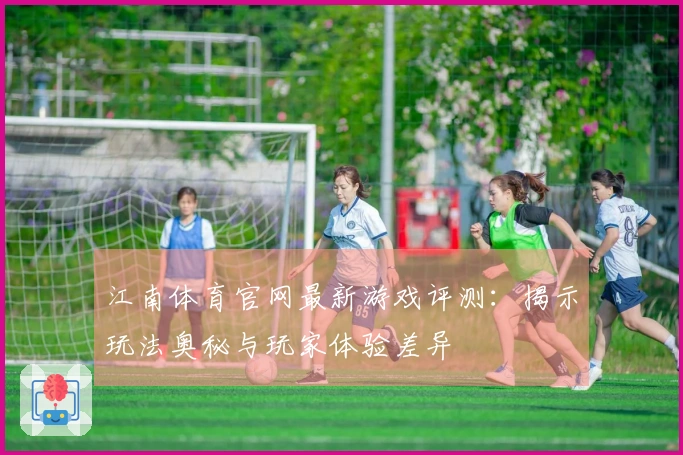 江南体育官网最新游戏评测：揭示玩法奥秘与玩家体验差异