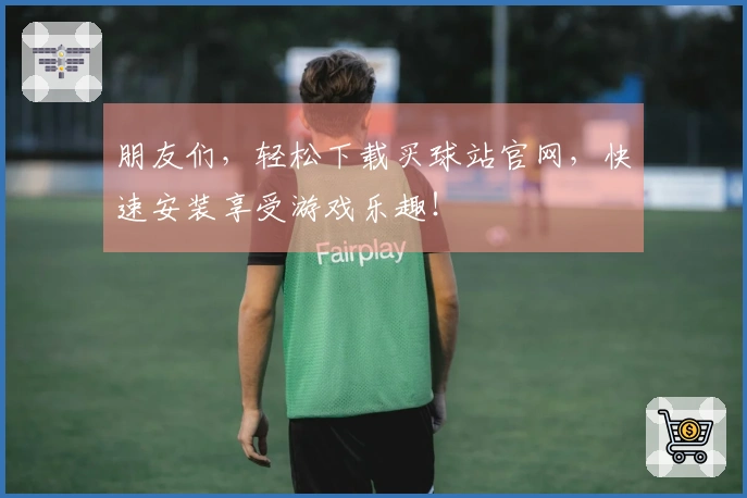 朋友们，轻松下载买球站官网，快速安装享受游戏乐趣！