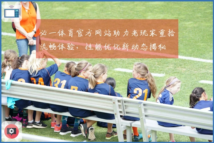 必一体育官方网站助力老玩家重拾流畅体验，性能优化新动态揭秘