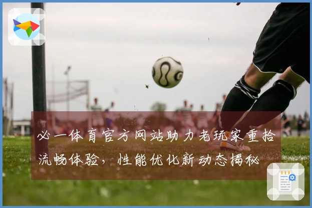 必一体育官方网站助力老玩家重拾流畅体验，性能优化新动态揭秘