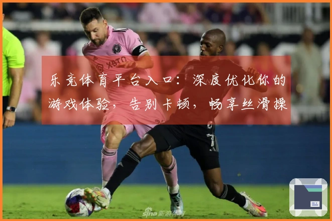 乐竞体育平台入口：深度优化你的游戏体验，告别卡顿，畅享丝滑操作的秘诀！