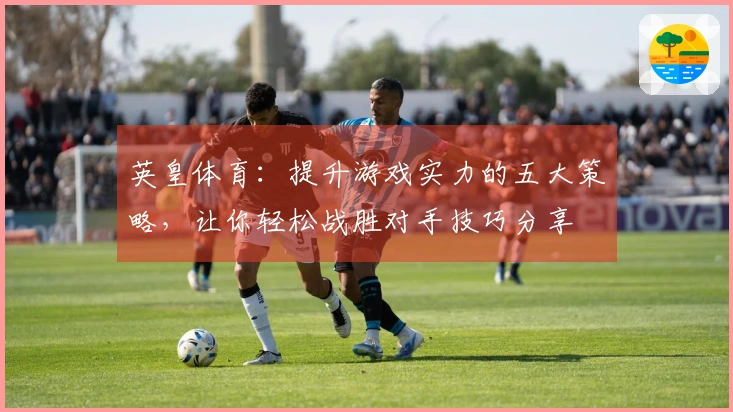 英皇体育：提升游戏实力的五大策略，让你轻松战胜对手技巧分享