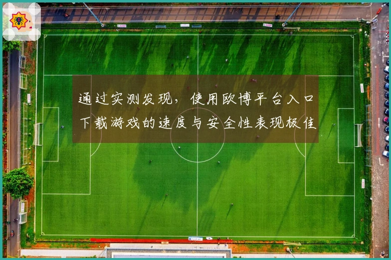 通过实测发现，使用欧博平台入口下载游戏的速度与安全性表现极佳
