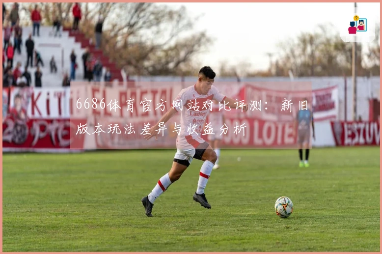 6686体育官方网站对比评测：新旧版本玩法差异与收益分析